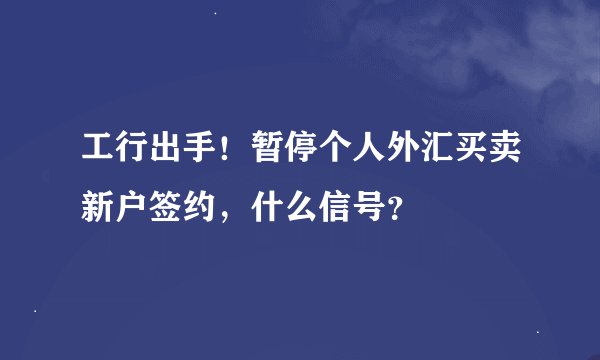 工行出手！暂停个人外汇买卖新户签约，什么信号？