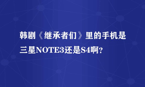 韩剧《继承者们》里的手机是三星NOTE3还是S4啊？