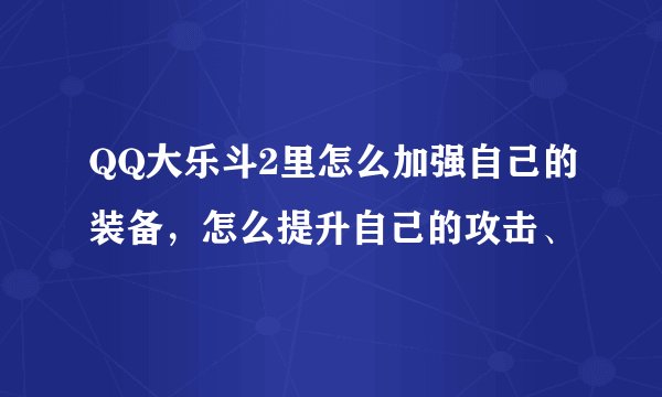 QQ大乐斗2里怎么加强自己的装备，怎么提升自己的攻击、