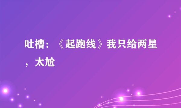 吐槽：《起跑线》我只给两星，太尬