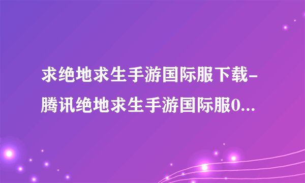 求绝地求生手游国际服下载-腾讯绝地求生手游国际服0.23.0安卓官方版附数据包.apk网盘链接下载