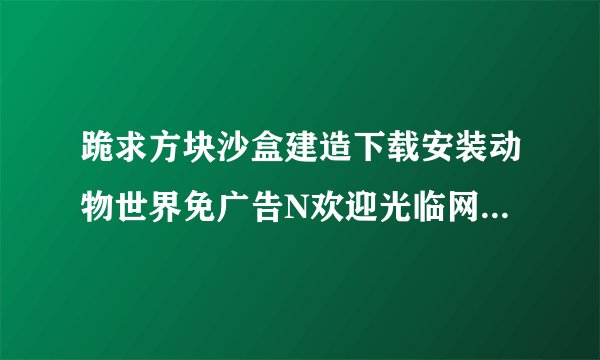 跪求方块沙盒建造下载安装动物世界免广告N欢迎光临网盘链接获取方式