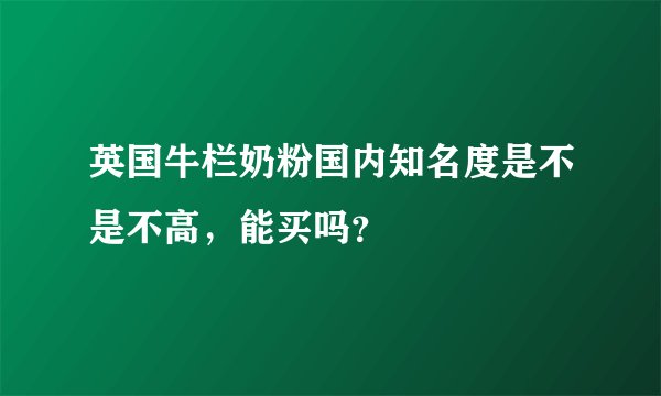 英国牛栏奶粉国内知名度是不是不高，能买吗？