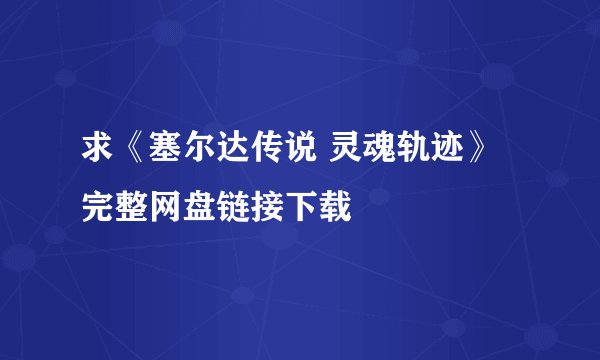 求《塞尔达传说 灵魂轨迹》完整网盘链接下载