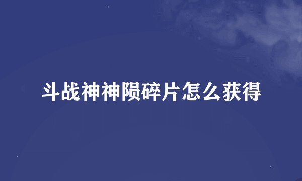 斗战神神陨碎片怎么获得