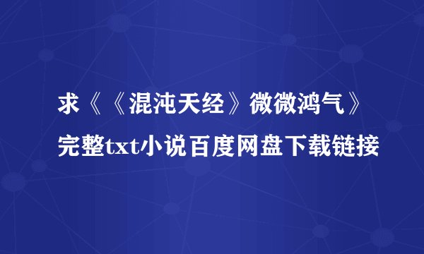 求《《混沌天经》微微鸿气》完整txt小说百度网盘下载链接