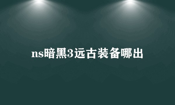 ns暗黑3远古装备哪出