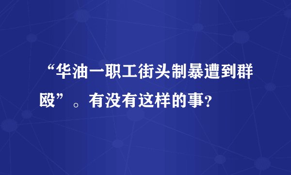 “华油一职工街头制暴遭到群殴”。有没有这样的事?