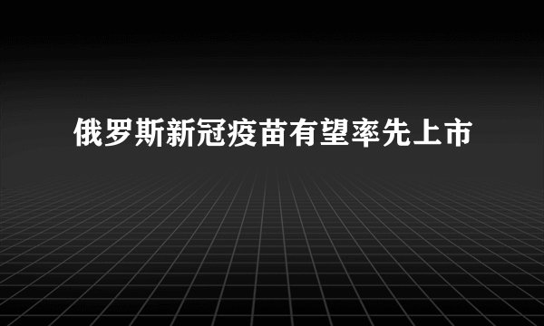 俄罗斯新冠疫苗有望率先上市