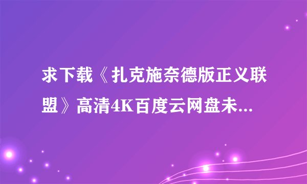 求下载《扎克施奈德版正义联盟》高清4K百度云网盘未删减完整版,谁能分享?