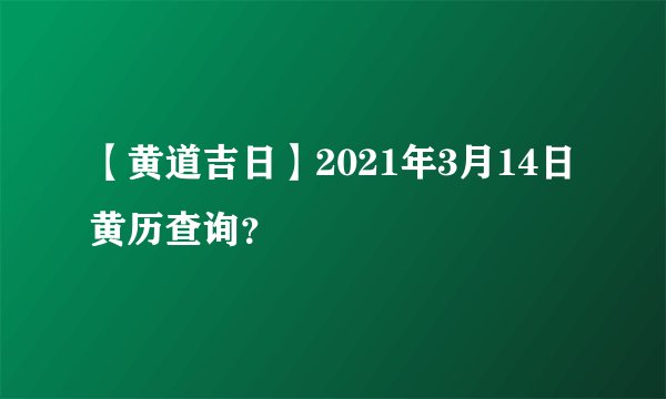 【黄道吉日】2021年3月14日黄历查询？