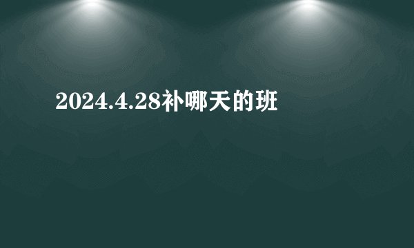 2024.4.28补哪天的班