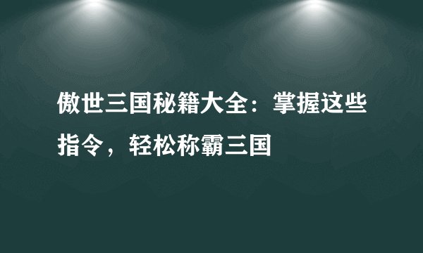 傲世三国秘籍大全：掌握这些指令，轻松称霸三国