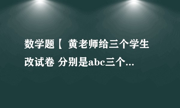 数学题【 黄老师给三个学生改试卷 分别是abc三个人 改a的试卷用10分钟 b用十二分钟 c用8分钟，