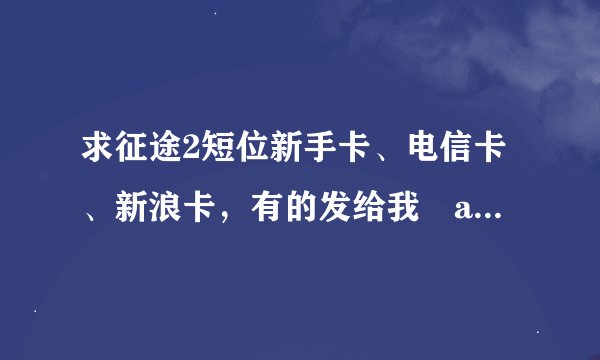 求征途2短位新手卡、电信卡、新浪卡，有的发给我 adidasasa@126.com,谢谢