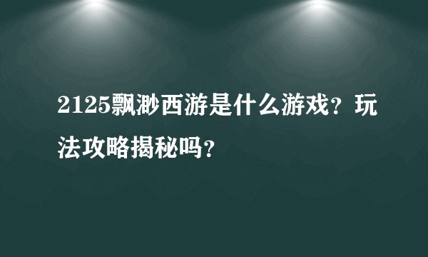 2125飘渺西游是什么游戏？玩法攻略揭秘吗？