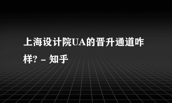 上海设计院UA的晋升通道咋样? - 知乎