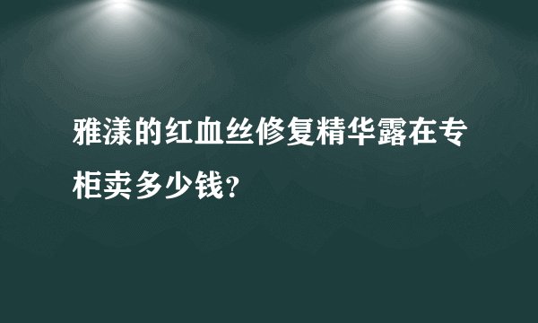 雅漾的红血丝修复精华露在专柜卖多少钱?