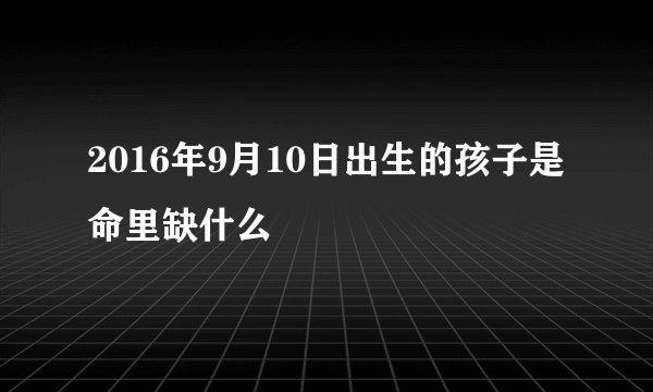 2016年9月10日出生的孩子是命里缺什么