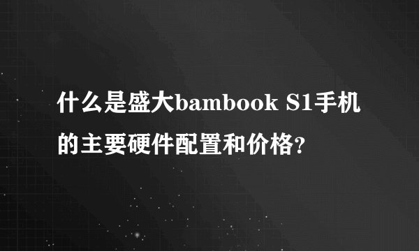什么是盛大bambook S1手机的主要硬件配置和价格？