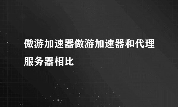 傲游加速器傲游加速器和代理服务器相比