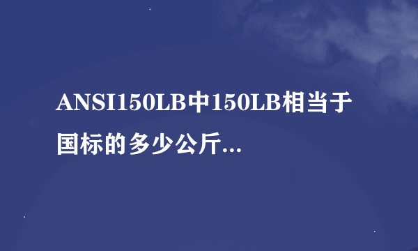 ANSI150LB中150LB相当于国标的多少公斤的压力？请高手指教一下，谢谢！