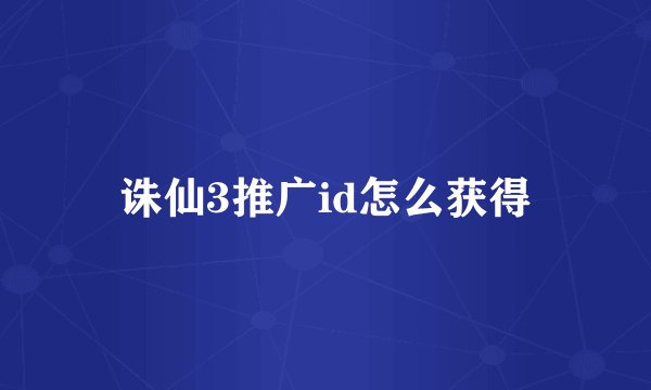 诛仙3推广id怎么获得