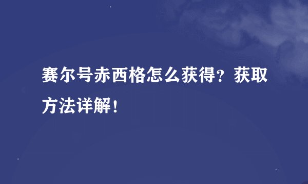 赛尔号赤西格怎么获得?获取方法详解!