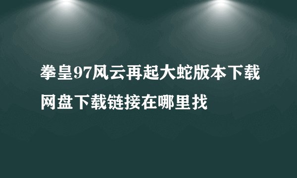 拳皇97风云再起大蛇版本下载网盘下载链接在哪里找