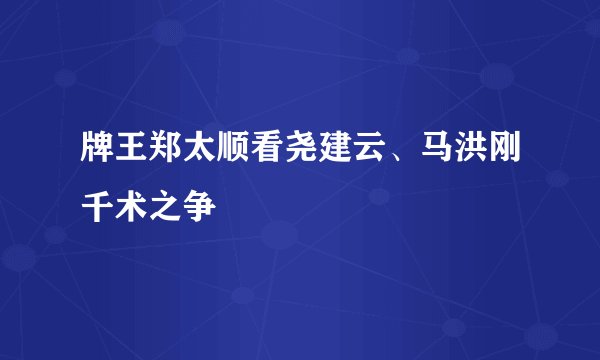 牌王郑太顺看尧建云、马洪刚千术之争