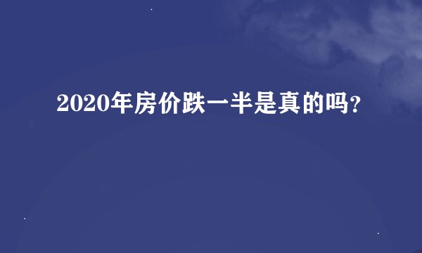 2020年房价跌一半是真的吗?