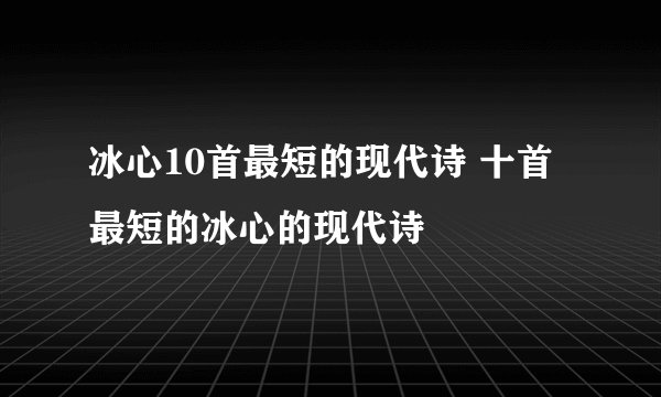 冰心10首最短的现代诗 十首最短的冰心的现代诗