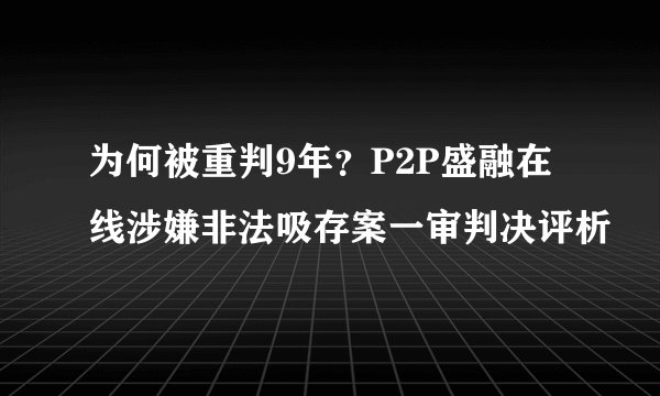 为何被重判9年？P2P盛融在线涉嫌非法吸存案一审判决评析