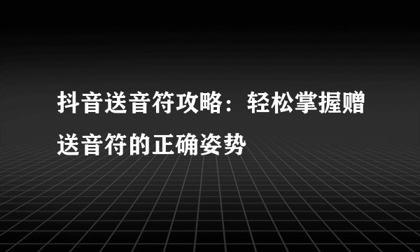 抖音送音符攻略：轻松掌握赠送音符的正确姿势