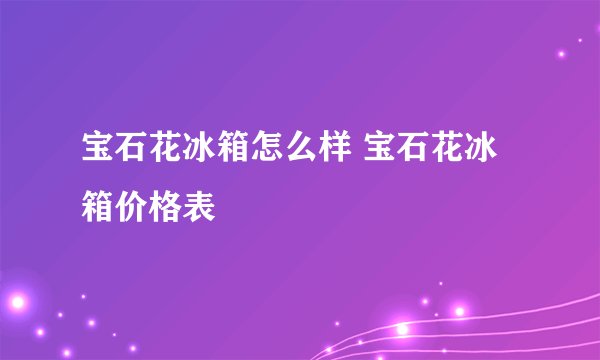 宝石花冰箱怎么样 宝石花冰箱价格表