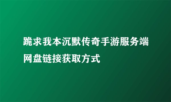 跪求我本沉默传奇手游服务端网盘链接获取方式