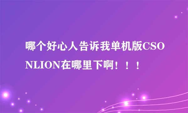 哪个好心人告诉我单机版CSONLION在哪里下啊！！！