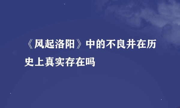 《风起洛阳》中的不良井在历史上真实存在吗