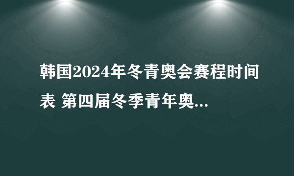 韩国2024年冬青奥会赛程时间表 第四届冬季青年奥林匹克运动会赛程安排
