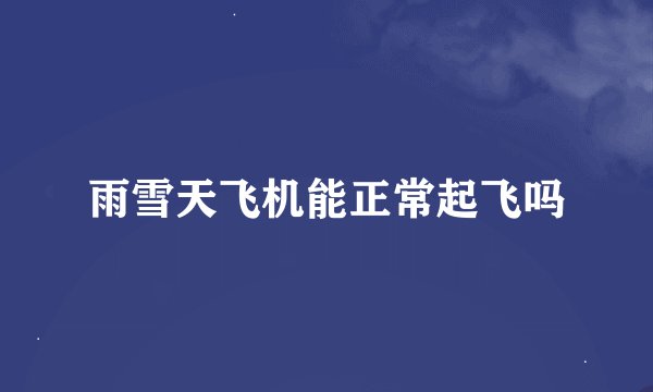 雨雪天飞机能正常起飞吗