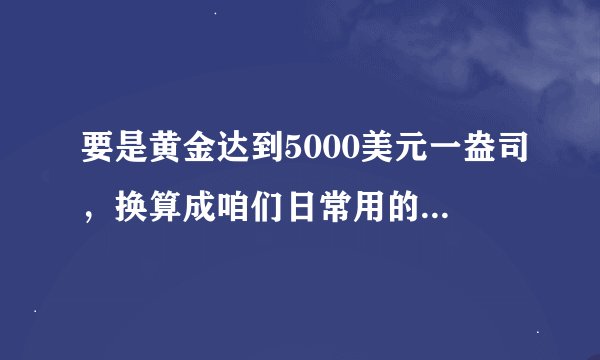 要是黄金达到5000美元一盎司，换算成咱们日常用的货币是多少金额