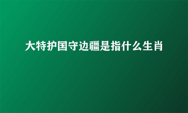 大特护国守边疆是指什么生肖