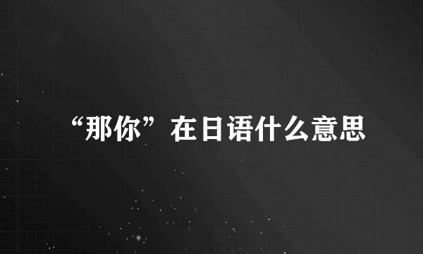 “那你”在日语什么意思