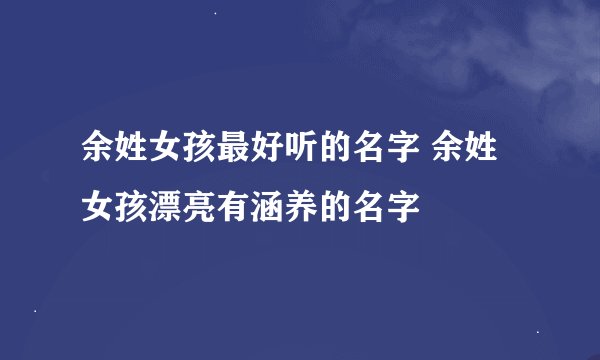 余姓女孩最好听的名字 余姓女孩漂亮有涵养的名字