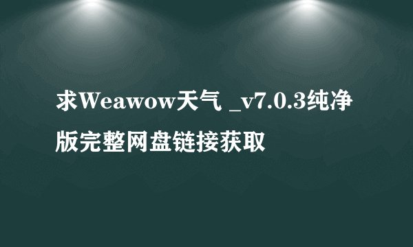 求Weawow天气 _v7.0.3纯净版完整网盘链接获取