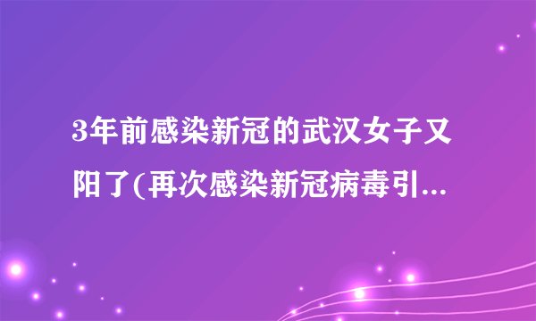 3年前感染新冠的武汉女子又阳了(再次感染新冠病毒引发关注)