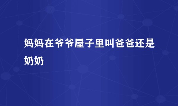 妈妈在爷爷屋子里叫爸爸还是奶奶