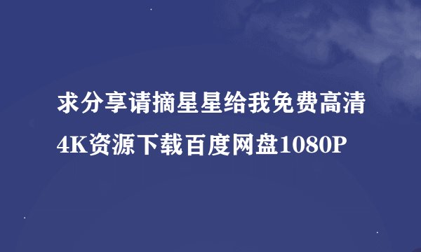 求分享请摘星星给我免费高清4K资源下载百度网盘1080P