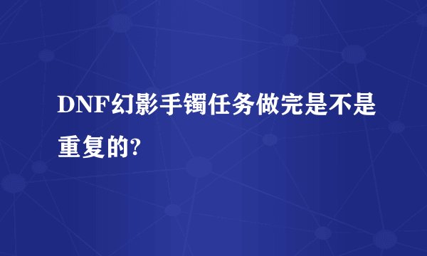 DNF幻影手镯任务做完是不是重复的?