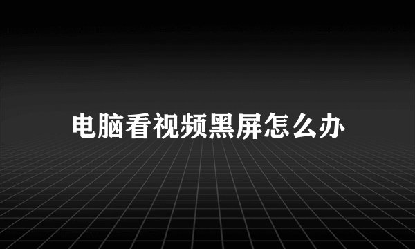 电脑看视频黑屏怎么办